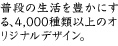 普段の生活を豊かにする、4,000種類以上のオリジナルデザイン。