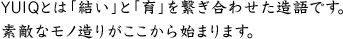 YUIQとは「結い」と「育」を繋ぎ合わせた造語です。素敵なモノ造りがここから始まります。